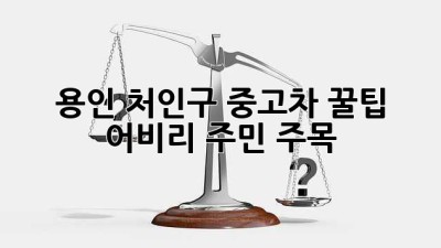 용인 처인구 중고차 꿀팁! ✨ 어비리 주민 주목 🚗💨