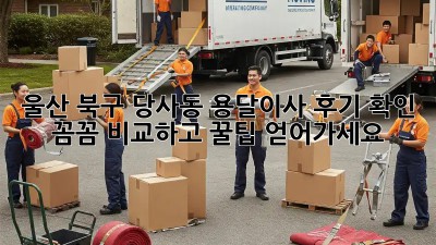 울산 북구 당사동 용달이사 후기 확인! 꼼꼼 비교하고 꿀팁 얻어가세요🍯