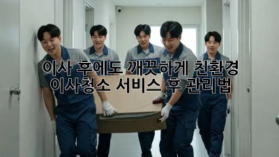 이사 후에도 깨끗하게! 친환경 이사청소 서비스 후 관리법